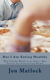 But I Am Eating Healthy: Why Popular Health Advice Is Keeping You From Losing Weight 1