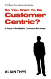 So You Want To Be Customer-Centric?: 8 Steps To Profitable Customer Relations 1