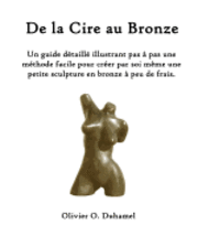 bokomslag De la Cire au Bronze: Ce guide détaillé illustre une méthode facile pour créer une petite sculpture en bronze par soi même et à peu de frais