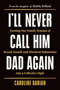 bokomslag I'll Never Call Him Dad Again: Turning Our Family Trauma of Sexual Assault and Chemical Submission Into a Collective Fight