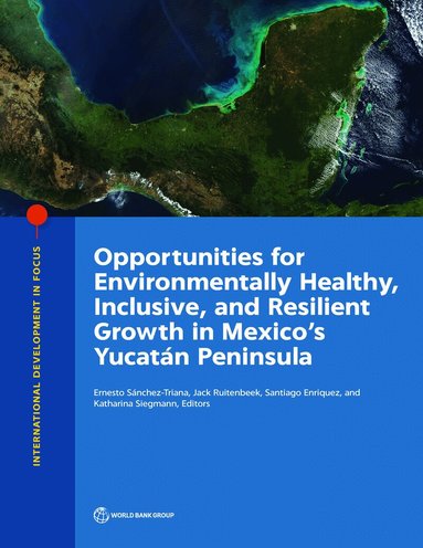 World Bank, Ernesto Sánchez-Triana, Jack Ruitenbeek, Santiago Enriquez, Katharina Siegmann - Opportunities for Environmentally Healthy, Inclusive, and Resilient Growth in Mexico's Yucatán Peninsula, Häftad