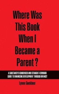 bokomslag Where Was This Book When I Became a Parent? A Caretakers Condensed and Straight-Forward Guide to Enhancing Development Through Infancy