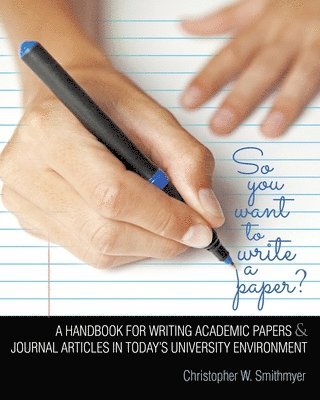 Christopher W Smithmyer - So You Want To Write A Paper? A Handbook for Writing Academic Papers and Journal Articles in Today's University Environment, Häftad
