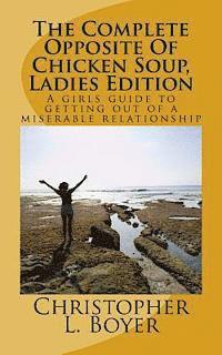 The Complete Opposite Of Chicken Soup, Ladies Edition: A girls guide to getting out of a miserable relationship 1