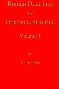 Roman Doctrines vs Doctrines of Jesus, Volume 1 1