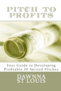 Pitch To Profits: Your Guide to Developing Profitable 30 Second Pitches 1