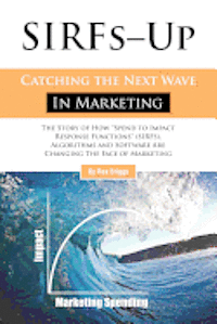 bokomslag SIRFs Up - Catching the Next Wave in Marketing: The Story of How 'Spend to Impact Response Functions' (SIRFS), Algorithms and Software Are Changing Th