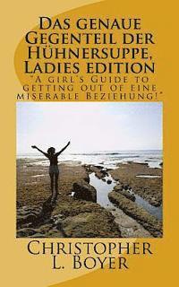bokomslag Das genaue Gegenteil der Hühnersuppe, Ladies edition: 'A girl's Guide to getting out of eine miserable Beziehung!'