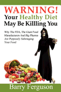 bokomslag Warning! Your Healthy Diet May Be Killing You: Why the FDA, the Giant Food Manufacturers and Big Pharma Are Purposely Sabotaging Your Food