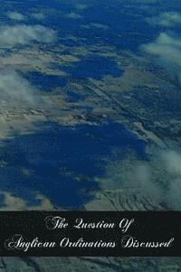 E. E. Estcourt M. a. F. S. a. - The Question Of Anglican Ordinations Discussed, Häftad