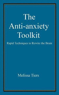 The Anti-Anxiety Toolkit: Rapid Techniques to Rewire the Brain 1