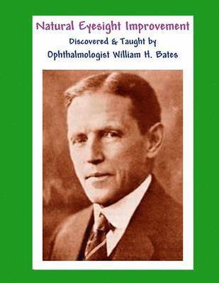 William H Bates, William H. Bates - Natural Eyesight Improvement Discovered and Taught by Ophthalmologist William H. Bates, Häftad