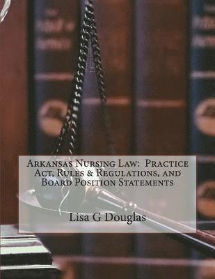 Arkansas Nursing Law: Practice Act, Rules & Regulations, and Board Position Statements 1