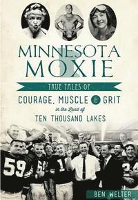Minnesota Moxie: True Tales of Courage, Muscle & Grit in the Land of Ten Thousand Lakes 1