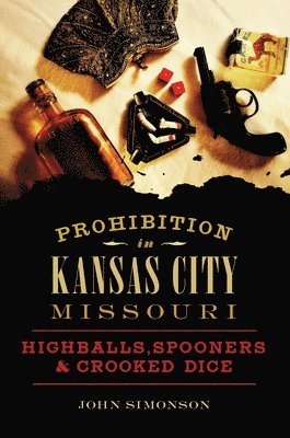 John Simonson - Prohibition in Kansas City, Missouri: Highballs, Spooners & Crooked Dice, Häftad