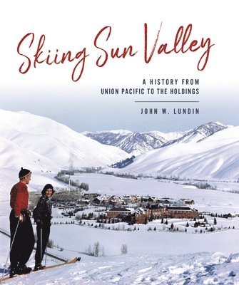 John W. Lundin - Skiing Sun Valley: A History from Union Pacific to the Holdings, Inbunden