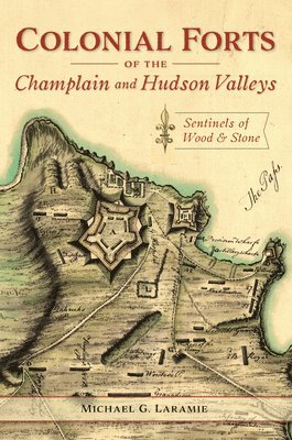 Michael Laramie - Colonial Forts of the Champlain and Hudson Valleys: Sentinels of Wood & Stone, Häftad