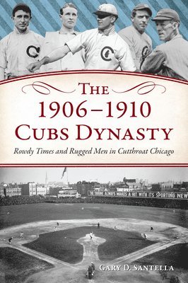 The 1906-1910 Cubs Dynasty: Rowdy Times and Rugged Men in Cutthroat Chicago 1