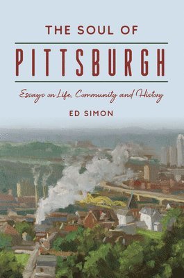 The Soul of Pittsburgh: Essays on Life, Community and History 1