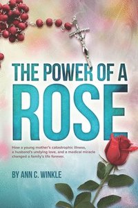 bokomslag The Power of a Rose: How a young mother's catastrophic illness, a husband's undying love, and a medical miracle changed a family's life for