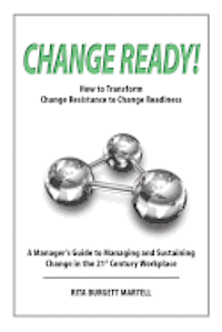 bokomslag Change Ready: How to Transform Change Resistance to Change Readiness: A Manager's Guide to Managing and Sustaining Change in the 21st Century Workplac