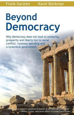 Beyond Democracy: Why Democracy Does Not Lead to Solidarity, Prosperity and Liberty But to Social Conflict, Runaway Spending and a Tyran 1