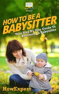 bokomslag How To Be a Babysitter - Your Step-By-Step Guide To Becoming a Babysitter