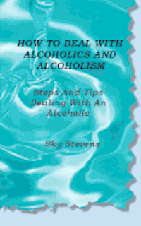 bokomslag How To Deal With Alcoholics And Alcoholism: Steps And Tips Dealing With An Alcoholic