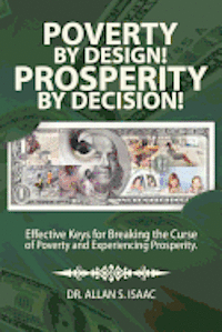 Poverty by Design! Prosperity by Decision!: Effective Keys for Breaking the Curse of Poverty and Experiencing Prosperity 1