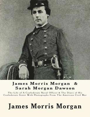James Morris Morgan & Sarah Morgan Dawson: The Life of A Confederate Naval Officer & The Diary of His Confederate Sister With Photographs From The Ame 1