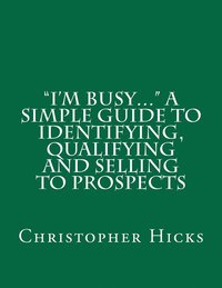 bokomslag "I'm Busy..." A Simple Guide to Identifying, Qualifying and Selling to Prospects