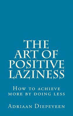 bokomslag The Art of Positive Laziness: How to achieve more by doing less