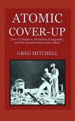 Atomic Cover-up: Two U.S. Soldiers, Hiroshima & Nagasaki, and The Greatest Movie Never Made 1