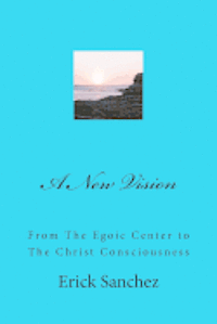 A New Vision: From The Egoic Center to The Christ Consciousness 1