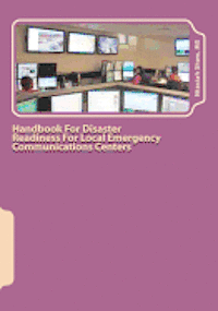 bokomslag Handbook For Disaster Readiness For Local Emergency Communications Centers: When the Communications Center is in Jeopardy After a Major Disaster