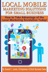 bokomslag Local Mobile Marketing Solutions for Small Business: How to Take Advantage of the Local Marketing Revolution Today!