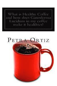 bokomslag What is Healthy Coffee and how does Ganoderma Lucidum in my coffee make it healthier?: Learn about Healthy Coffee, Ganoderma Lucidum, as an herbal rem