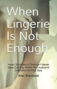 bokomslag When Lingerie Is Not Enough: How I Survived A Divorce I Never Saw Coming When My Husband Decided He Was Gay