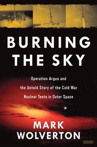 bokomslag Burning the Sky: Operation Argus and the Untold Story of the Cold War Nuclear Tests in Outer Space
