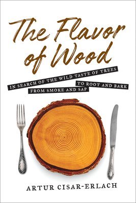 Cisar-Erlach Artur, Artur Cisar-Erlach - Flavor of Wood: In Search of the Wild Taste of Trees from Smoke and Sap to Root and Bark, Inbunden