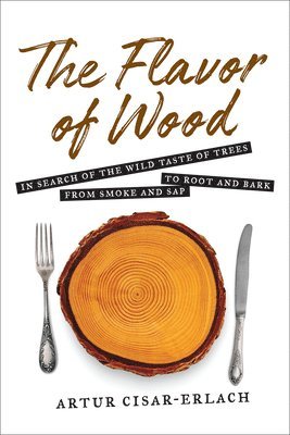 The Flavor of Wood: In Search of the Wild Taste of Trees from Smoke and Sap to Root and Bark 1