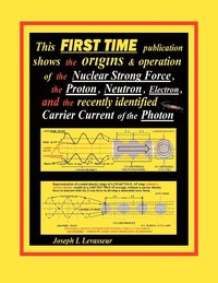 bokomslag This FIRST TIME Publication Shows the Origins & Operation of the Nuclear Strong Force, the Proton, Neutron, Electron.and the Recently Identified Carrier Current of the Photon