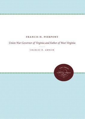 Francis H. Pierpont: Union War Governor of Virginia and Father of West Virginia