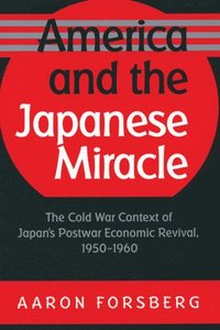 bokomslag America and the Japanese Miracle: The Cold War Context of Japan's Postwar Economic Revival, 1950-1960