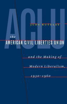 The American Civil Liberties Union and the Making of Modern Liberalism, 1930-1960 1