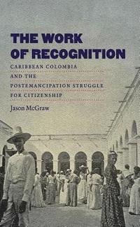 bokomslag The Work of Recognition: Caribbean Colombia and the Postemancipation Struggle for Citizenship
