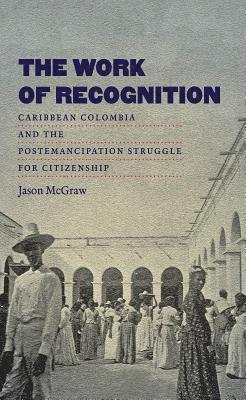 bokomslag The Work of Recognition: Caribbean Colombia and the Postemancipation Struggle for Citizenship