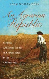 bokomslag An Agrarian Republic: Farming, Antislavery Politics, and Nature Parks in the Civil War Era
