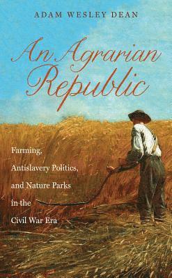 bokomslag An Agrarian Republic: Farming, Antislavery Politics, and Nature Parks in the Civil War Era
