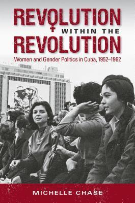 Michelle Chase - Revolution Within the Revolution: Women and Gender Politics in Cuba, 1952-1962, Häftad